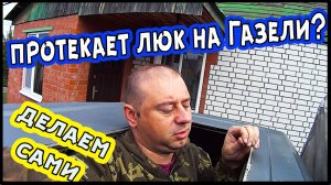 Течёт люк на газели. Ремонт автомобиля своими руками.