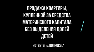 Продажа квартиры, купленной за средства материнского капитала без выделения долей детей