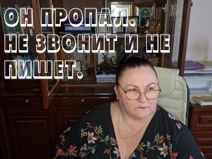 ОН ПРОПАЛ НЕ ЗВОНИТ НЕ ПИШЕТ