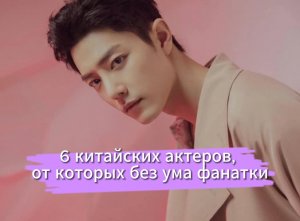 6 китайских актеров, от которых без ума фанатки