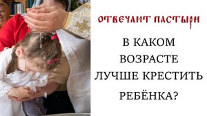 Отвечают пастыри: В каком возрасте лучше крестить ребёнка?