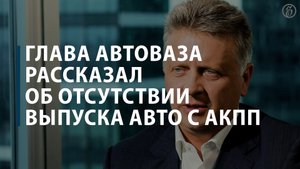 Гендиректор АвтоВАЗа Максим Соколов рассказал об отсутствии выпуска машин с АКПП