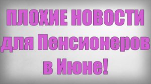 ПЛОХИЕ НОВОСТИ для Пенсионеров в ИЮНЕ