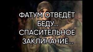 ФАТУМ ОТВЕДЁТ БЕДУ...СПАСИТЕЛЬНОЕ ЗАКЛИНАНИЕ...ДЛЯ ВСЕХ...