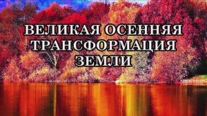 ВЕЛИКАЯ ОСЕННЯЯ ТРАНСФОРМАЦИЯ ЗЕМЛИ. Что ожидает нас в будущем и как к этому подготовиться?