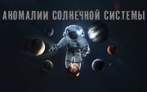 Аномалии Солнечной системы. Погружение в пучину Космоса