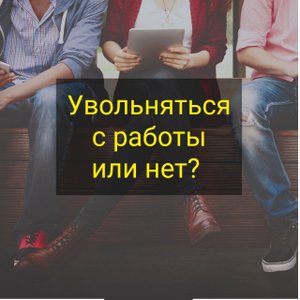 Увольняться с работы или нет?