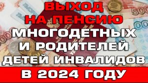 Выход на пенсию Многодетных и родителей детей инвалидов в 2024 году Важная информация