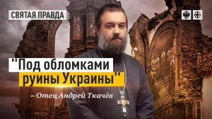 "Под обломками руины Украины": Враги Православия бьют по Украинской Церкви — отец Андрей Ткачёв