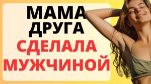 Мама друга сделала МУЖЧИНОЙ / история из жизни