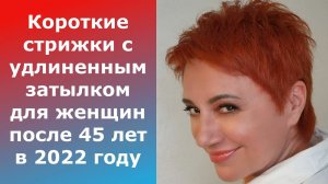 Короткие стрижки с удлиненным затылком для ЖЕНЩИН после 45 лет в 2022 году.