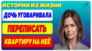 Дочь стала меня уговаривать, чтобы я переписала квартиру подруги на неё — Истории из жизни