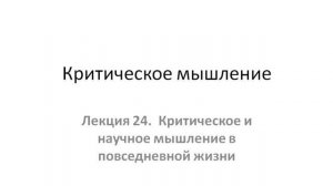 Лекция 24.  Критическое и научное мышление в повседневной жизни