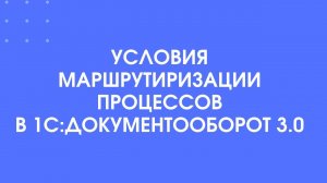 407 - Условия маршрутизации в 1С:Документооборот 3.0