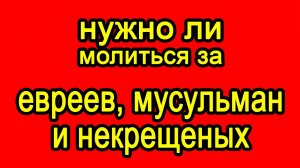 Нужно ли молиться за евреев, мусульман и некрещёных