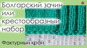 БОЛГАРСКИЙ ЗАЧИН ИЛИ КРЕСТООБРАЗНЫЙ НАБОР ПЕТЕЛЬ СПИЦАМИ. ФАКТУРНЫЙ НАБОРНЫЙ КРАЙ.