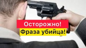 Осторожно! Фраза убийца!