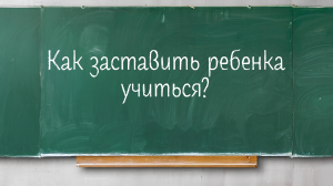 Как заставить ребенка учиться
