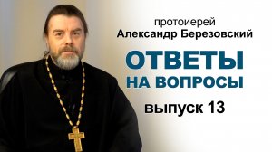 Ответы на вопросы. Протоиерей Александр Березовский. Выпуск 13