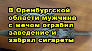 В Оренбургской области мужчина с мечом ограбил заведение и забрал сигареты