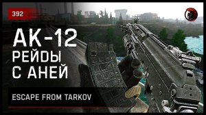 АК-12 РЕЙДЫ С АНЕЙ • Escape from Tarkov №392