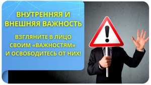 Внутренняя и внешняя важность. Взгляните в лицо своим "важностям" и освободитесь от них!