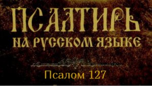 Псалом 127. Блажен всякий боящийся Господа, ходящий путями Его! Ты будешь есть от трудов рук твоих..