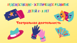 Художественно-эстетическое развитие детей 2-3 лет. Театральная деятельность.