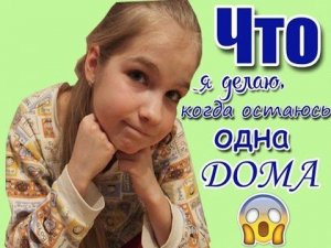 ЧТО Я ДЕЛАЮ, КОГДА ОСТАЮСЬ ОДНА ДОМА?