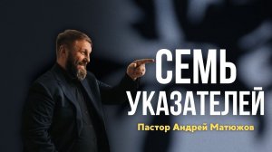 СЕМЬ УКАЗАТЕЛЕЙ | ПАСТОР АНДРЕЙ МАТЮЖОВ