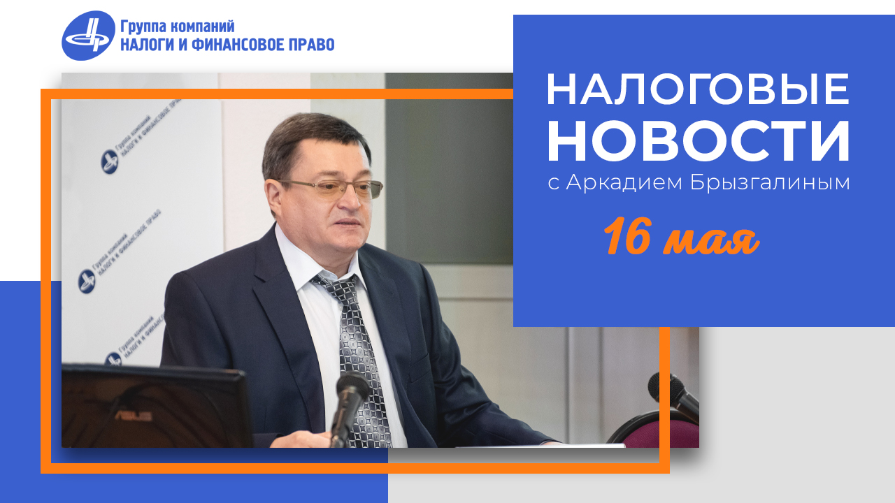 Налоговые новости с Аркадием Брызгалиным (16.05.24)