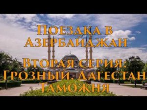 Поездка в Азербайджан. Вторая серия: Грозный. Дагестан. Таможня