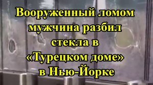 Вооруженный ломом мужчина разбил стекла в «Турецком доме» в Нью-Йорке