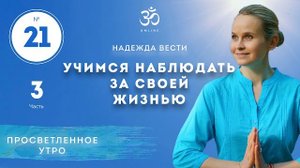 ПРОСВЕТЛЕНИЕ. УЧИМСЯ НАБЛЮДАТЬ ЗА СВОЕЙ ЖИЗНЬЮ. Выпуск 21. Часть 3.