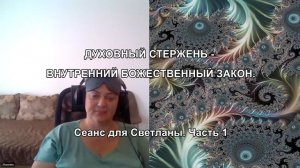 ДУХОВНЫЙ СТЕРЖЕНЬ - ВНУТРЕННИЙ БОЖЕСТВЕННЫЙ ЗАКОН. Сеанс для Светланы. Часть 1