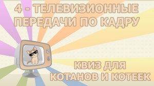 Квиз 4 по телевизионным передачам для котанов и котеек