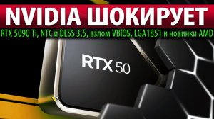 NVIDIA ШОКИРУЕТ: RTX 5090 Ti, NTC и DLSS 3.5, взлом VBIOS, LGA1851 и новинки AMD