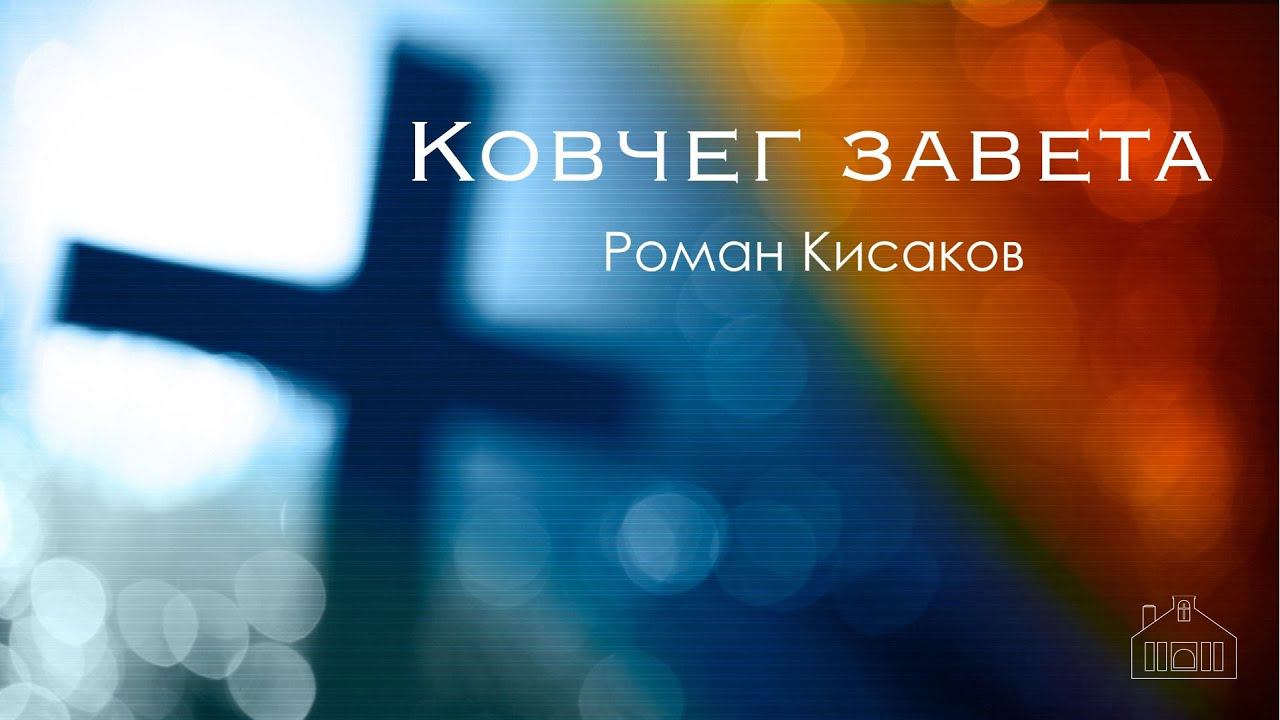 Роман Кисаков | проповедь | Ковчег завета