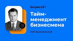 Тайм-менеджмент бизнесмена. Глеб Архангельский. Онлайн-марафон «Новые инструменты для роста бизнеса»