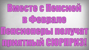 Вместе с Пенсией в Феврале Пенсионеры получат приятный СЮРПРИЗ!