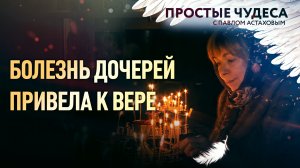 БОЛЕЗНЬ ДОЧЕРЕЙ ПРИВЕЛА К ВЕРЕ. ПРОСТЫЕ ЧУДЕСА С ПАВЛОМ АСТАХОВЫМ