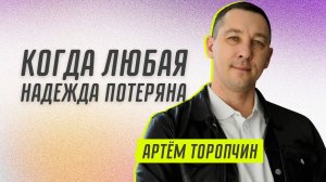 Когда любая надежда потеряна 👉 Артём Торопчин 🔴 Проповедь