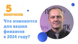 5 вопросов Что изменится для ваших финансов в 2024 году