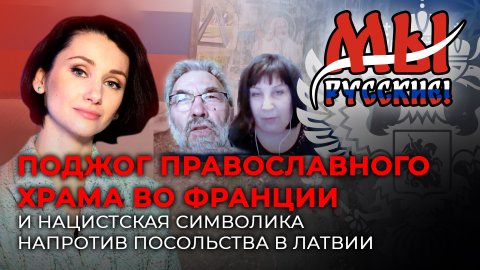 МЫ РУССКИЕ:ПОДЖОГ ПРАВОСЛАВНОГО ХРАМА ВО ФРАНЦИИ И НАЦИСТСКАЯ СИМВОЛИКА НАПРОТИВ ПОСОЛЬСТВА В ЛАТВИИ