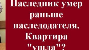 Наследник умер раньше наследодателя. Квартира  «ушла»?