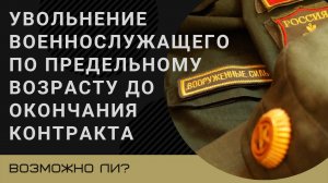 Увольнение военнослужащего по предельному возрасту до окончания контракта – возможно ли?