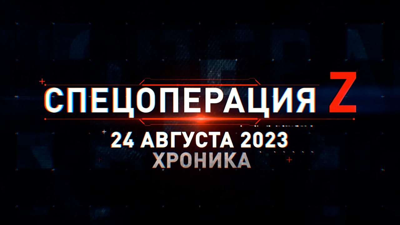 Спецоперация Z: хроника главных военных событий 24 августа