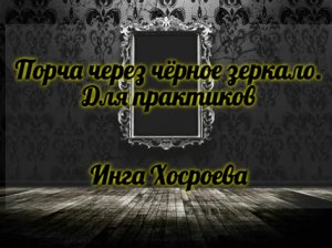 ПОРЧА ЧЕРЕЗ ЧЕРНОЕ ЗЕРКАЛО. ДЛЯ ПРАКТИКОВ. ИНГА ХОСРОЕВА. ВЕДЬМИНА ИЗБА.
