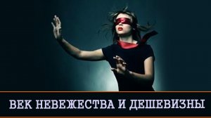 НАШ ВЕК НЕВЕЖЕСТВА И ДЕШЕВИЗНЫ.