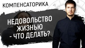 Недовольство жизнью - Что делать? // Компенсаторика